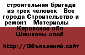 строительная бригада из трех человек - Все города Строительство и ремонт » Материалы   . Кировская обл.,Шишканы слоб.